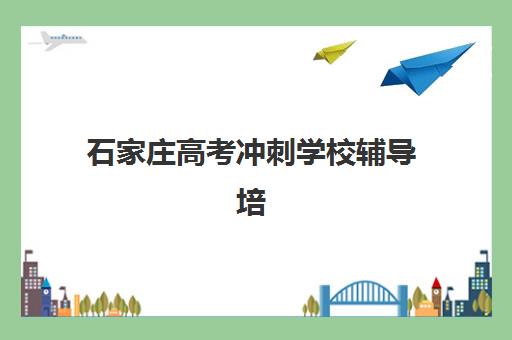 石家庄高考冲刺学校辅导培训学校排名一览表最新，2025年五大机构实力对比与择校指南