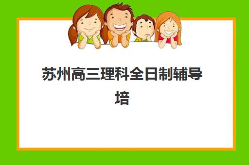 苏州高三理科全日制辅导培训机构哪家好一点？2025年最新十大机构权威对比与科学择校全攻略