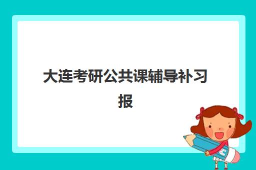 大连考研公共课辅导补习报名时间2025年：最新时间表、机构选择指南与备考规划