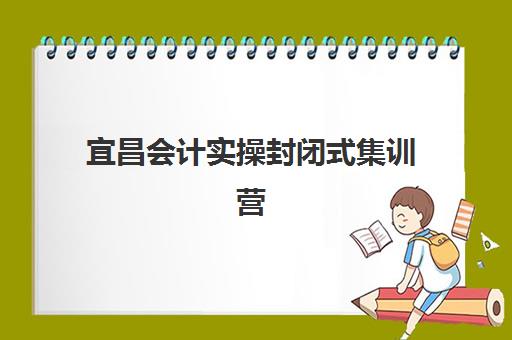 宜昌会计实操封闭式集训营如何选？2025年最新地址电话、课程费用与集训模式全解析