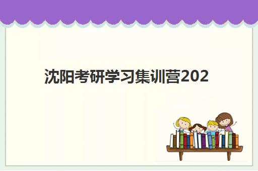 沈阳考研学习集训营2025年报名时间如何安排？最新时间节点与顶尖集训营选择全攻略