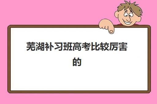 芜湖补习班高考比较厉害的培训机构数学如何选择？2025年权威排名、择校标准与提分策略全解析