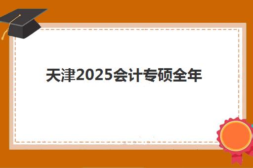 天津2025会计专硕全年集训营2025年时间具体时间如何查询？最新权威日程、报名流程与成功案例深度解析