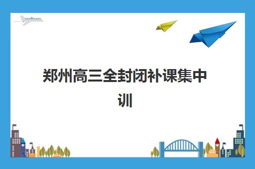 郑州高三全封闭补课集中训练营有哪些学校？2025年最新权威榜单深度解析与科学择校全攻略