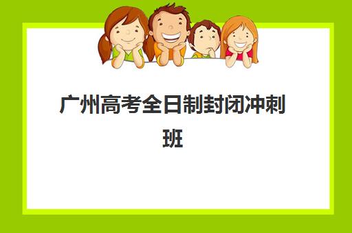 广州高考全日制封闭冲刺班如何选？2025年招生时间、课程安排与择校全攻略
