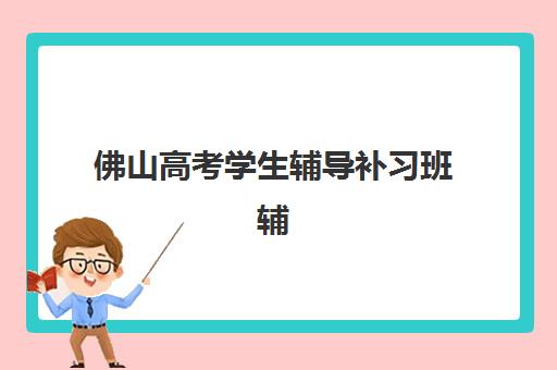 佛山高考学生辅导补习班辅导培训机构哪家好？2025年最新择校指南、口碑对比与选择全攻略
