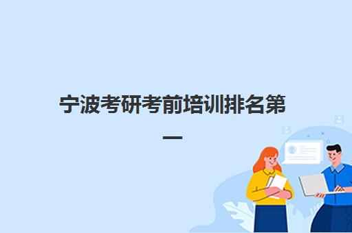 宁波考研考前培训排名第一的学校如何选择？2025年最新权威榜单解读、择校标准与备考全攻略