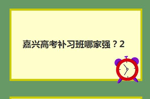 嘉兴高考补习班哪家强？2025年五大机构特色解析与择校指南