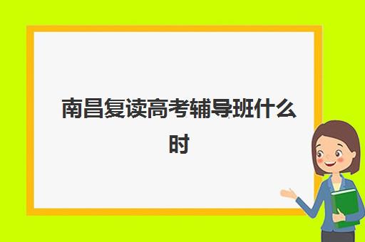 南昌复读高考辅导班什么时候报名考试啊？2025年各机构时间表与报名全攻略