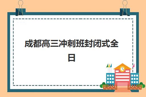 成都高三冲刺班封闭式全日制辅导机构哪家强？2025年最新择校指南与五大机构深度对比
