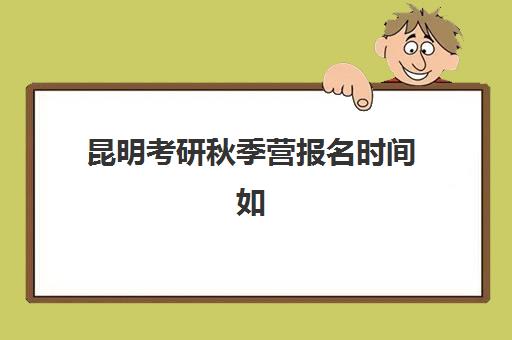昆明考研秋季营报名时间如何安排？2025年最新时间表与完整流程指南