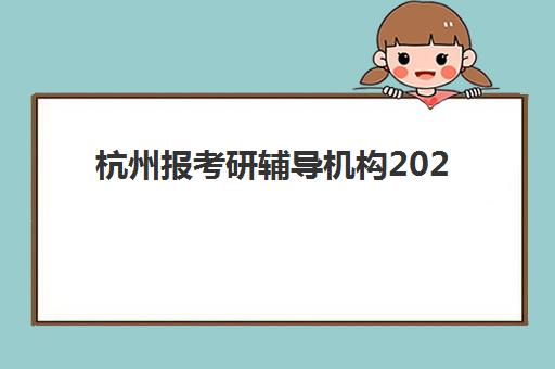 杭州报考研辅导机构2025年报名时间全解析：最新时间表、报名步骤及5家优质机构对比指南