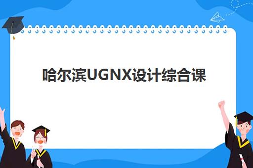 哈尔滨UGNX设计综合课程2025辅导班哪儿最好？最新权威排名、课程特色与择校全指南