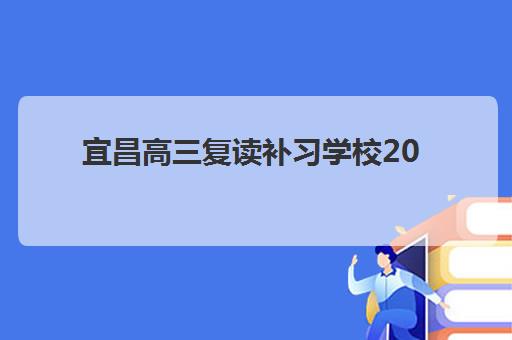 宜昌高三复读补习学校2025培训哪个好？2025年权威排名、费用对比与择校全指南