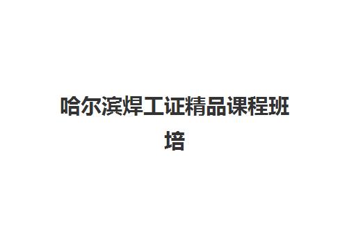 哈尔滨焊工证精品课程班培训机构如何选？2025年机构对比与择校指南
