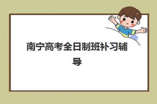 南宁高考全日制班补习辅导班有哪些地方招生？2025年最新招生地点查询方法、报名流程详解与机构选择全攻略