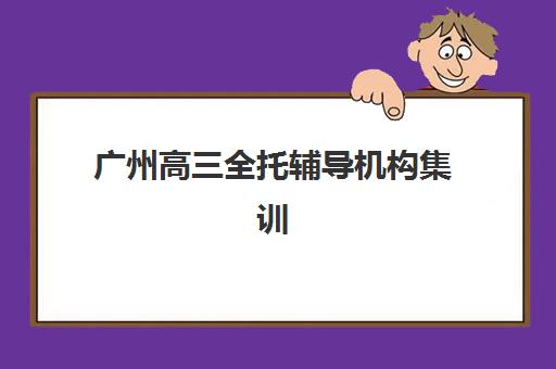 广州高三全托辅导机构集训班哪个好一点？2025年师资对比与择校全指南