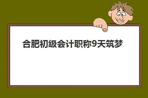 合肥初级会计职称9天筑梦课程2025年报名时间表如何查询？最新课程安排与备考全攻略