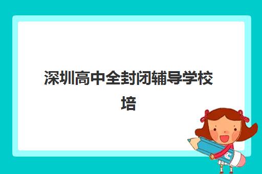 深圳高中全封闭辅导学校培训机构哪家口碑比较好？2025年TOP5口碑排行榜、择校标准与成功案例深度解析