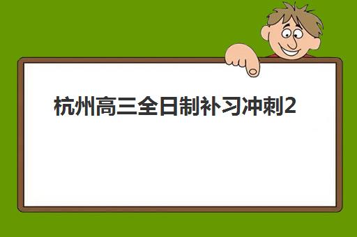 杭州高三全日制补习冲刺2025年考点全知道：备战策略与主流机构深度解析