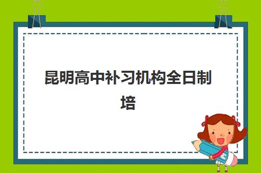 昆明高中补习机构全日制培训学校排名一览表：如何择校及五大关键评估标准