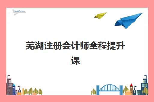 芜湖注册会计师全程提升课程培训班多少钱一个月？2025年费用明细、选择指南与性价比攻略