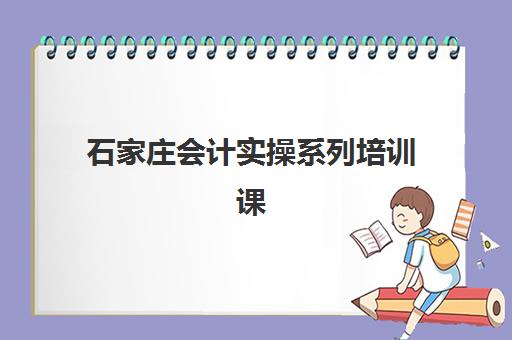石家庄会计实操系列培训课程培训机构有哪些学校？2025年最新权威名单与择校指南
