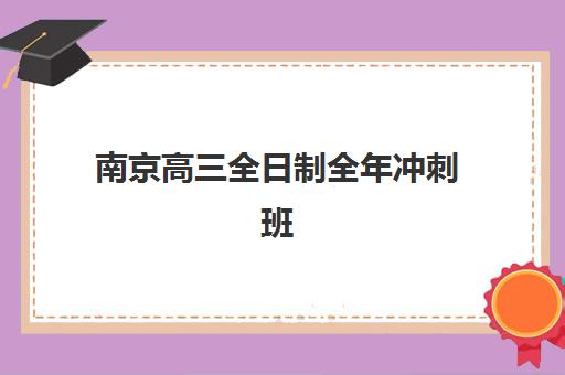 南京高三全日制全年冲刺班辅导机构哪家强些？2025年权威TOP5榜单、择校标准与成功案例解析