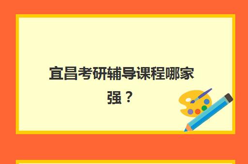 宜昌考研辅导课程哪家强？2025年本地机构深度评测与选择指南
