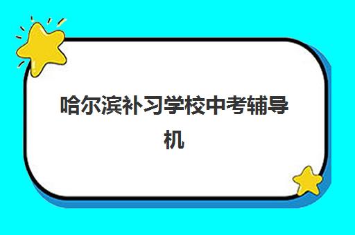 哈尔滨补习学校中考辅导机构有哪些地方？2025年最新校区分布地图、TOP10机构特色与5步择校法全攻略