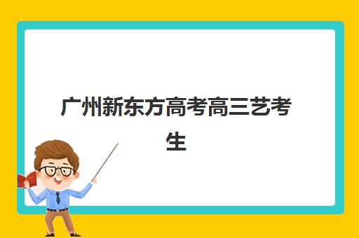 广州新东方高考高三艺考生文化课集训班费用多少钱？2025年收费标准全面解析与班型选择性价比深度评估指南