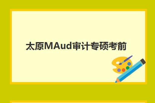 太原MAud审计专硕考前集训课程时间如何安排？2025年考试时间详情与备考规划全指南