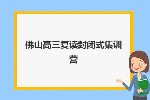佛山高三复读封闭式集训营怎么选？最新学校地址电话与择校全攻略