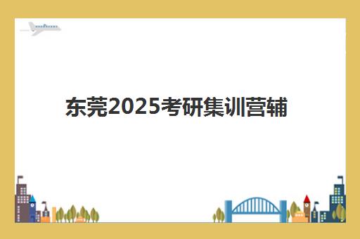 东莞2025考研集训营辅导班怎么选？全封闭式管理模式与五大机构特色对比指南