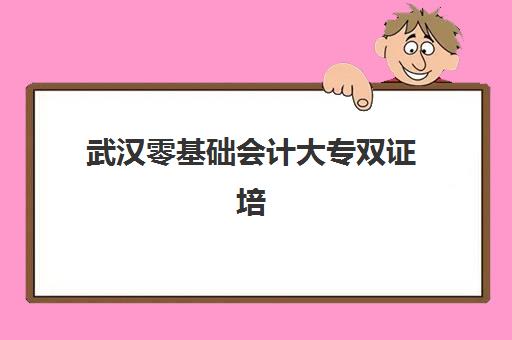 武汉零基础会计大专双证培训课程班培训机构哪家好？2025年最新排名、课程特色与择校指南全解析