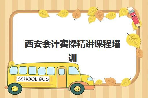 西安会计实操精讲课程培训学校排名一览表如何查询？2025年最新权威榜单、各校特色深度解析与科学择校全攻略