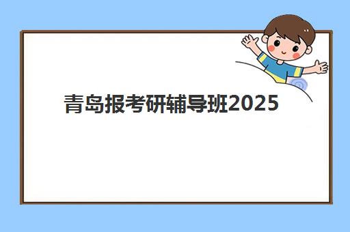 青岛报考研辅导班2025年考试时间如何安排？最新时间节点、备考策略与辅导班选择全指南
