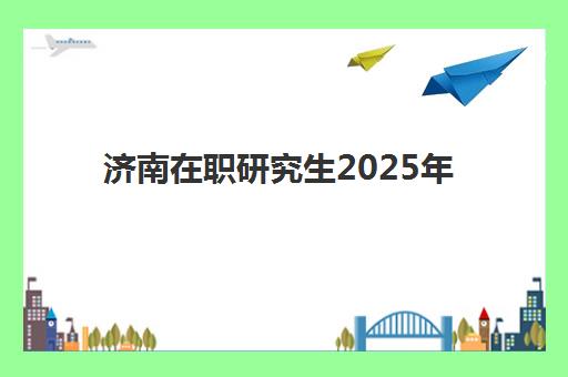 济南在职研究生2025年课程时间全知道：报名、考试与上课安排详解
