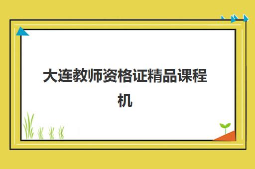 大连教师资格证精品课程机构成功率最高的是哪个？2023年通过率数据、Top5机构对比与科学择校指南