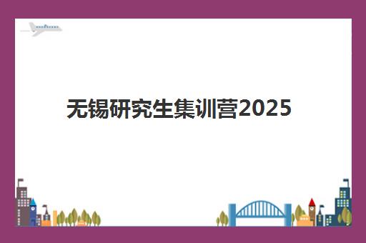 无锡研究生集训营2025年时间是多少？最新日程安排、机构选择与备考全攻略