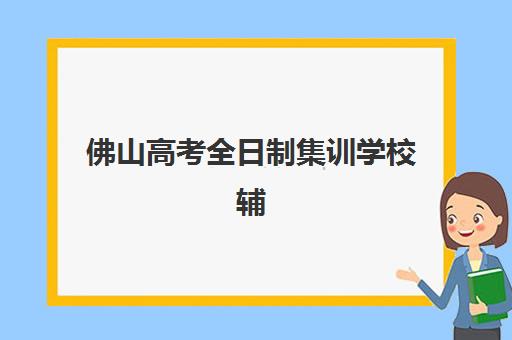 佛山高考全日制集训学校辅导班有哪些地方招生：2025年择校指南与五大机构全解析