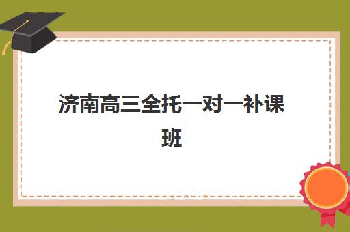 济南高三全托一对一补课班如何选？精准定位目标大学及备考全攻略