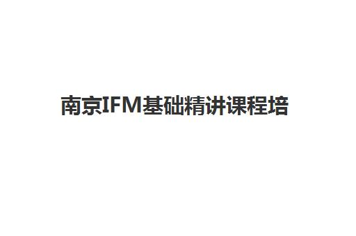 南京IFM基础精讲课程培训机构哪个比较好？2025年最新权威排名解析与科学择校全攻略