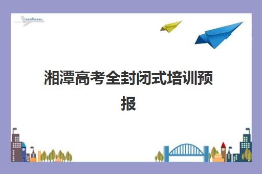 湘潭高考全封闭式培训预报名费用多少？最新价格表、机构对比与报名指南