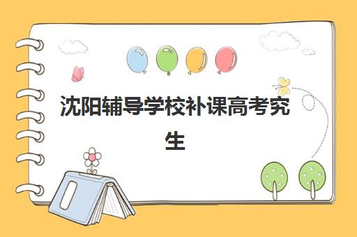 沈阳辅导学校补课高考究生培训班排名机构如何选择？2025年最新榜单解析、择校指南与成功案例