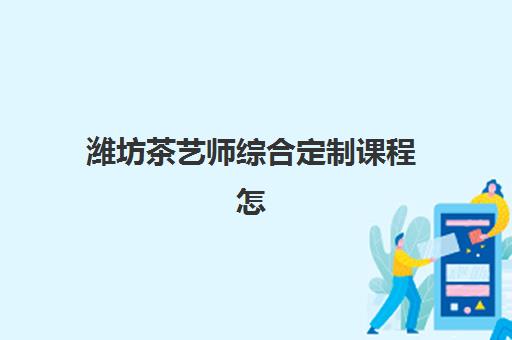 潍坊茶艺师综合定制课程怎么选？2025年最新择校指南与实战建议