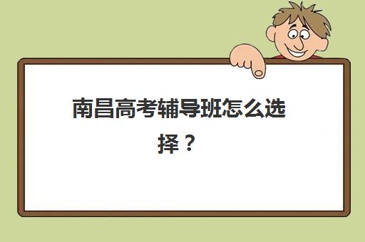 南昌高考辅导班怎么选择？2025年最新择校指南与五大机构深度解析
