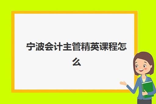 宁波会计主管精英课程怎么选？实战培训与职业晋升双管齐下