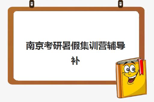 南京考研暑假集训营辅导补习培训机构哪家强些？2025年权威TOP5排名、各校特色解析与科学择校全攻略