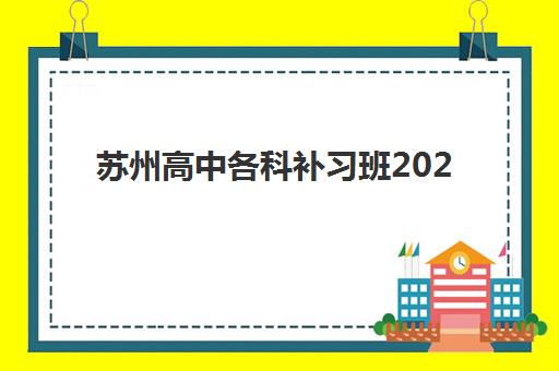 苏州高中各科补习班2025年报名时间如何安排？最新各校时间表与择校全流程指南